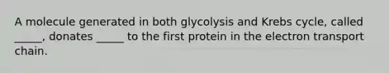 A molecule generated in both glycolysis and Krebs cycle, called _____, donates _____ to the first protein in the electron transport chain.