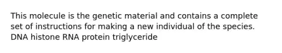 This molecule is the genetic material and contains a complete set of instructions for making a new individual of the species. DNA histone RNA protein triglyceride