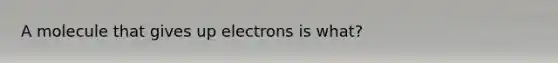 A molecule that gives up electrons is what?