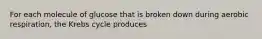 For each molecule of glucose that is broken down during aerobic respiration, the Krebs cycle produces