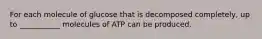 For each molecule of glucose that is decomposed completely, up to ___________ molecules of ATP can be produced.