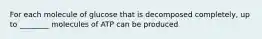 For each molecule of glucose that is decomposed completely, up to ________ molecules of ATP can be produced