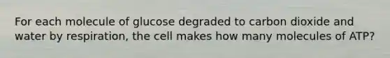 For each molecule of glucose degraded to carbon dioxide and water by respiration, the cell makes how many molecules of ATP?