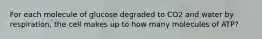 For each molecule of glucose degraded to CO2 and water by respiration, the cell makes up to how many molecules of ATP?