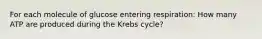 For each molecule of glucose entering respiration: How many ATP are produced during the Krebs cycle?