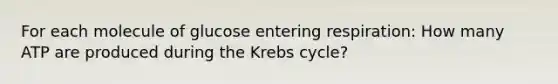 For each molecule of glucose entering respiration: How many ATP are produced during the Krebs cycle?