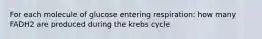 For each molecule of glucose entering respiration: how many FADH2 are produced during the krebs cycle