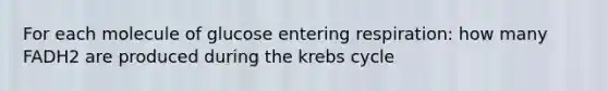 For each molecule of glucose entering respiration: how many FADH2 are produced during the krebs cycle