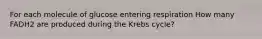 For each molecule of glucose entering respiration How many FADH2 are produced during the Krebs cycle?