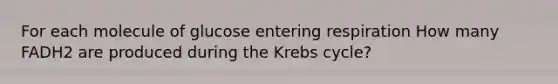 For each molecule of glucose entering respiration How many FADH2 are produced during the Krebs cycle?