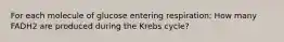 For each molecule of glucose entering respiration: How many FADH2 are produced during the Krebs cycle?