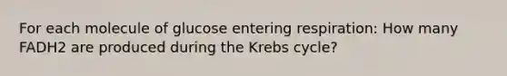 For each molecule of glucose entering respiration: How many FADH2 are produced during the Krebs cycle?