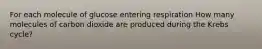 For each molecule of glucose entering respiration How many molecules of carbon dioxide are produced during the Krebs cycle?