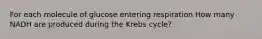 For each molecule of glucose entering respiration How many NADH are produced during the Krebs cycle?