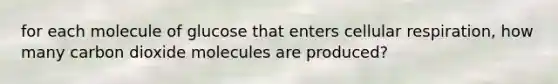 for each molecule of glucose that enters cellular respiration, how many carbon dioxide molecules are produced?