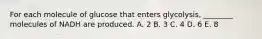 For each molecule of glucose that enters glycolysis, ________ molecules of NADH are produced. A. 2 B. 3 C. 4 D. 6 E. 8