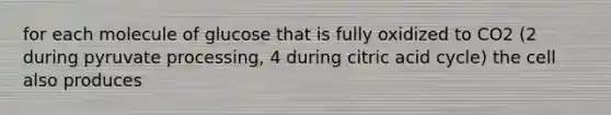 for each molecule of glucose that is fully oxidized to CO2 (2 during pyruvate processing, 4 during citric acid cycle) the cell also produces