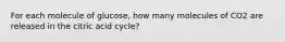 For each molecule of glucose, how many molecules of CO2 are released in the citric acid cycle?