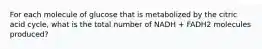 For each molecule of glucose that is metabolized by the citric acid cycle, what is the total number of NADH + FADH2 molecules produced?