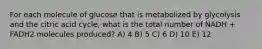 For each molecule of glucose that is metabolized by glycolysis and the citric acid cycle, what is the total number of NADH + FADH2 molecules produced? A) 4 B) 5 C) 6 D) 10 E) 12