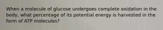 When a molecule of glucose undergoes complete oxidation in the body, what percentage of its potential energy is harvested in the form of ATP molecules?