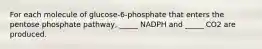 For each molecule of glucose-6-phosphate that enters the pentose phosphate pathway, _____ NADPH and _____ CO2 are produced.