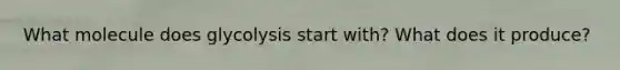 What molecule does glycolysis start with? What does it produce?