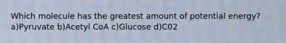 Which molecule has the greatest amount of potential energy? a)Pyruvate b)Acetyl CoA c)Glucose d)C02