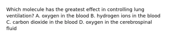 Which molecule has the greatest effect in controlling lung ventilation? A. oxygen in the blood B. hydrogen ions in the blood C. carbon dioxide in the blood D. oxygen in the cerebrospinal fluid