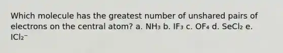 Which molecule has the greatest number of unshared pairs of electrons on the central atom? a. NH₃ b. IF₃ c. OF₄ d. SeCl₂ e. ICl₂⁻