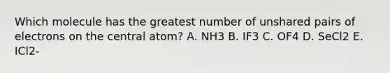 Which molecule has the greatest number of unshared pairs of electrons on the central atom? A. NH3 B. IF3 C. OF4 D. SeCl2 E. ICl2-