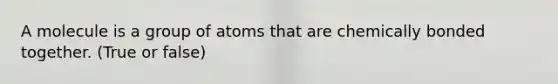 A molecule is a group of atoms that are chemically bonded together. (True or false)