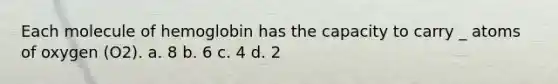 Each molecule of hemoglobin has the capacity to carry _ atoms of oxygen (O2). a. 8 b. 6 c. 4 d. 2