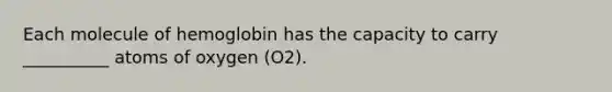 Each molecule of hemoglobin has the capacity to carry __________ atoms of oxygen (O2).