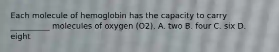 Each molecule of hemoglobin has the capacity to carry __________ molecules of oxygen (O2). A. two B. four C. six D. eight