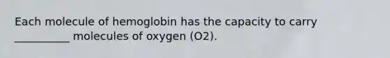 Each molecule of hemoglobin has the capacity to carry __________ molecules of oxygen (O2).