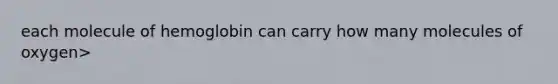 each molecule of hemoglobin can carry how many molecules of oxygen>