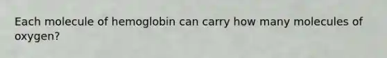 Each molecule of hemoglobin can carry how many molecules of oxygen?