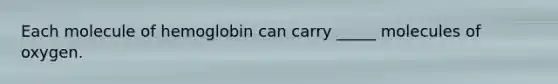 Each molecule of hemoglobin can carry _____ molecules of oxygen.