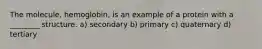 The molecule, hemoglobin, is an example of a protein with a ________ structure. a) secondary b) primary c) quaternary d) tertiary