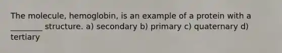 The molecule, hemoglobin, is an example of a protein with a ________ structure. a) secondary b) primary c) quaternary d) tertiary