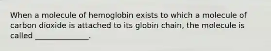 When a molecule of hemoglobin exists to which a molecule of carbon dioxide is attached to its globin chain, the molecule is called ______________.