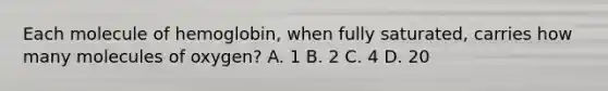 Each molecule of hemoglobin, when fully saturated, carries how many molecules of oxygen? A. 1 B. 2 C. 4 D. 20