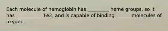 Each molecule of hemoglobin has _________ heme groups, so it has ___________ Fe2, and is capable of binding ______ molecules of oxygen.