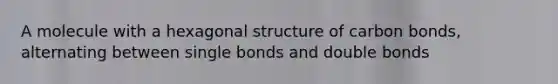 A molecule with a hexagonal structure of carbon bonds, alternating between single bonds and double bonds