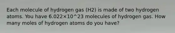 Each molecule of hydrogen gas (H2) is made of two hydrogen atoms. You have 6.022×10^23 molecules of hydrogen gas. How many moles of hydrogen atoms do you have?