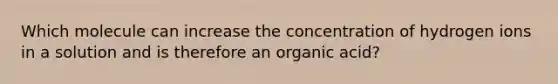 Which molecule can increase the concentration of hydrogen ions in a solution and is therefore an organic acid?