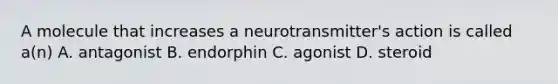 A molecule that increases a neurotransmitter's action is called a(n) A. antagonist B. endorphin C. agonist D. steroid