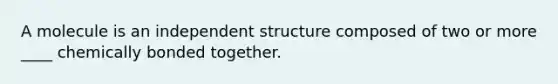 A molecule is an independent structure composed of two or more ____ chemically bonded together.