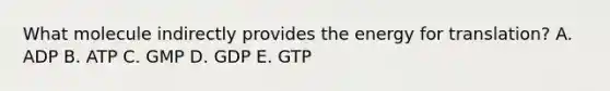 What molecule indirectly provides the energy for translation? A. ADP B. ATP C. GMP D. GDP E. GTP